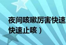 夜间咳嗽厉害快速止咳按摩（夜间咳嗽厉害 快速止咳）