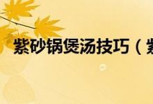 紫砂锅煲汤技巧（紫砂锅煲汤技巧是什么）