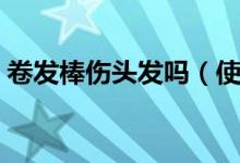 卷发棒伤头发吗（使用卷发棒会不会伤头发）