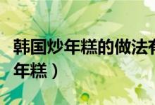 韩国炒年糕的做法有哪些（在家怎么做韩式炒年糕）