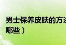 男士保养皮肤的方法（男士保养皮肤的方法有哪些）
