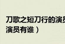 刀歌之短刀行的演员有哪些（刀歌之短刀行的演员有谁）