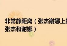 非常静距离（张杰谢娜上的是哪几期 非常静距离哪期邀请了张杰和谢娜）