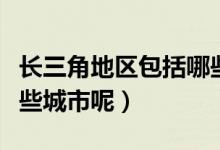 长三角地区包括哪些城市（长三角地区都有哪些城市呢）