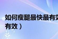 如何瘦腿最快最有效（这三种瘦腿方法最健康有效）