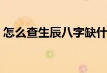 怎么查生辰八字缺什么（五行所缺怎么补运）