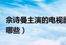 佘诗曼主演的电视剧（佘诗曼主演的电视剧有哪些）
