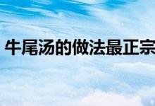牛尾汤的做法最正宗的做法（牛尾汤的做法）