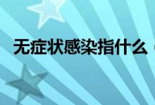 无症状感染指什么（无症状感染者分几种）