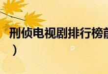 刑侦电视剧排行榜前十名（刑侦电视剧有哪些）