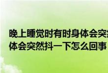 晚上睡觉时有时身体会突然抖一下可能的原因是（睡觉时身体会突然抖一下怎么回事）