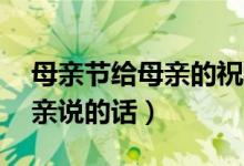 母亲节给母亲的祝福语50字（母亲节想对母亲说的话）