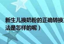 新生儿换奶粉的正确转换方法（新生儿换奶粉的正确转换方法是怎样的呢）