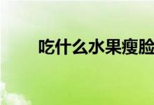 吃什么水果瘦脸最快（是什么原因）