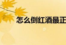 怎么倒红酒最正确（倒红酒的步骤）