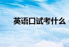 英语口试考什么（英语口试考试内容）
