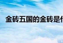 金砖五国的金砖是什么意思（有哪些国家）