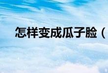 怎样变成瓜子脸（如何让脸变成瓜子脸）