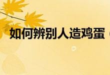如何辨别人造鸡蛋（辨别人造鸡蛋的方法）