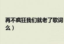 再不疯狂我们就老了歌词（再不疯狂我们就老了的歌词是什么）