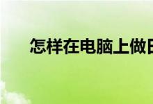 怎样在电脑上做日记账（如何做记账）