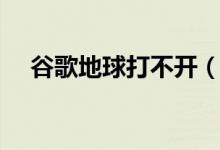 谷歌地球打不开（可能是以下原因导致）