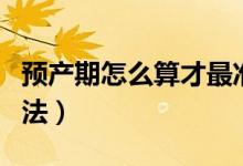 预产期怎么算才最准确（预产期准确的计算方法）