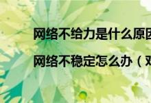 网络不给力是什么原因|网络不稳定怎么办（对于下面5种情况帮你解决）