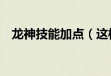 龙神技能加点（这样的加点你get到了吗）