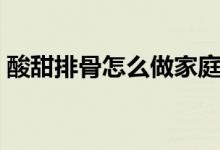 酸甜排骨怎么做家庭做法（酸甜排骨怎么做）