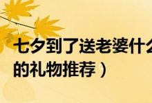 七夕到了送老婆什么礼物好（七夕到了送老婆的礼物推荐）