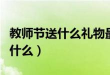 教师节送什么礼物最好（适合送老师的礼物有什么）
