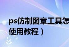 ps仿制图章工具怎么使用（ps仿制图章工具使用教程）