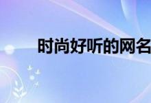 时尚好听的网名（比较时尚的网名）
