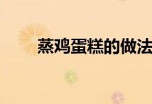 蒸鸡蛋糕的做法（蒸鸡蛋糕的做法）