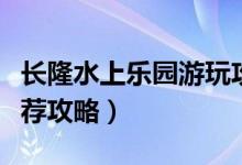 长隆水上乐园游玩攻略（长隆水上乐园游玩推荐攻略）