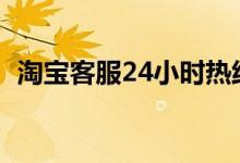 淘宝客服24小时热线人工（淘宝客服热线）