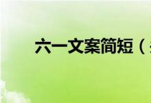 六一文案简短（关于六一简短 文案）