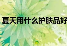 夏天用什么护肤品好（夏天护肤品选用技巧）