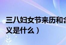 三八妇女节来历和含义（三八妇女节来历和含义是什么）