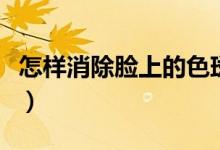 怎样消除脸上的色斑（消除脸上的色斑的方法）