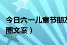 今日六一儿童节朋友圈文案（关于儿童节朋友圈文案）