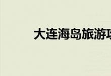 大连海岛旅游攻略（需要怎么玩）