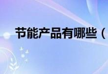 节能产品有哪些（盘点常见的节能产品）