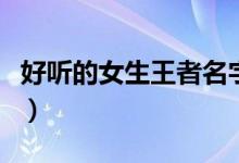 好听的女生王者名字（王者荣耀好听的名字女）