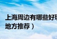 上海周边有哪些好玩的地方（上海周边好玩的地方推荐）