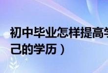 初中毕业怎样提高学历（初中毕业如何提高自己的学历）