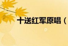 十送红军原唱（十送红军歌词欣赏）