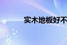 实木地板好不好（有什么优点）