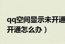 qq空间显示未开通怎么解决（qq空间显示未开通怎么办）